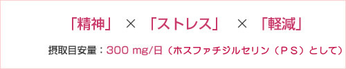 精神×ストレス×軽減、摂取目安量300mg/日（ホスファチジルセリンとして）